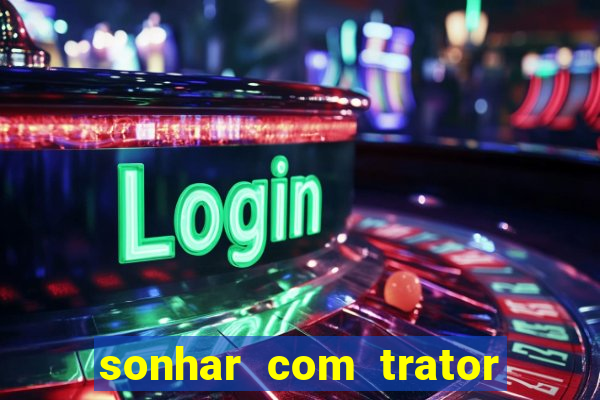 sonhar com trator que bicho jogar